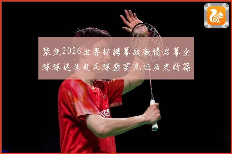 聚焦2026世界杯揭幕战激情启幕全球球迷共赴足球盛宴见证历史新篇章