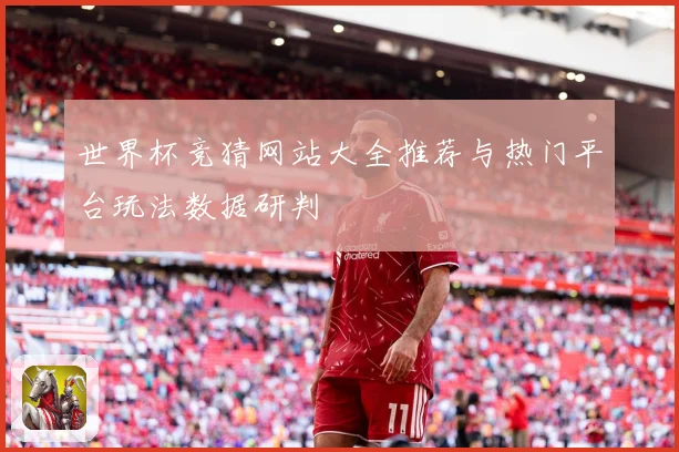 世界杯竞猜网站大全推荐与热门平台玩法数据研判
