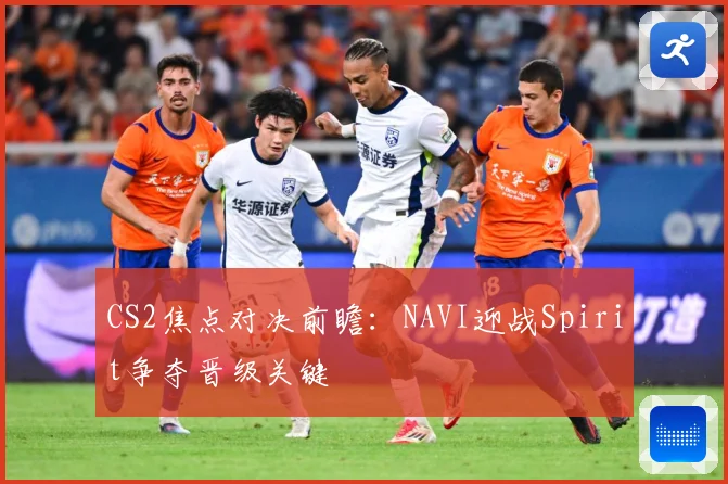 CS2焦点对决前瞻：NAVI迎战Spirit争夺晋级关键