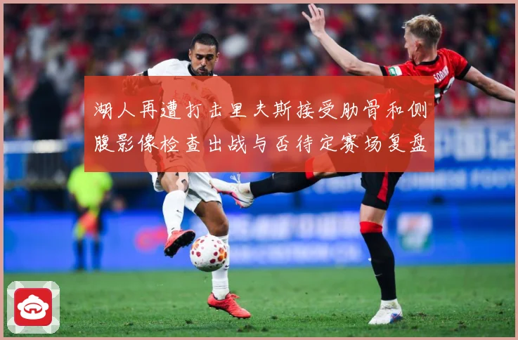 湖人再遭打击里夫斯接受肋骨和侧腹影像检查出战与否待定赛场复盘