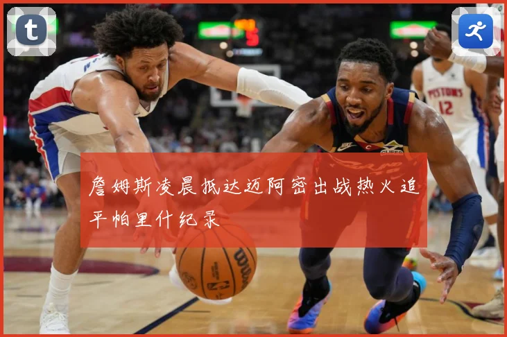 詹姆斯凌晨抵达迈阿密出战热火追平帕里什纪录