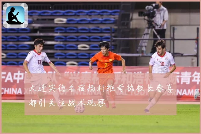 大连实德名宿扬科维奇执教长春喜都引关注战术观察