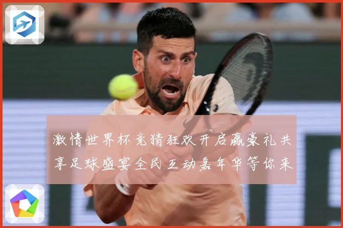 激情世界杯竞猜狂欢开启赢豪礼共享足球盛宴全民互动嘉年华等你来