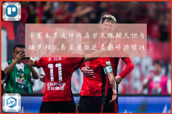 卡塞米罗点评内马尔天赋超凡但与梅罗相比真正差距还是巅峰持续性战术观察