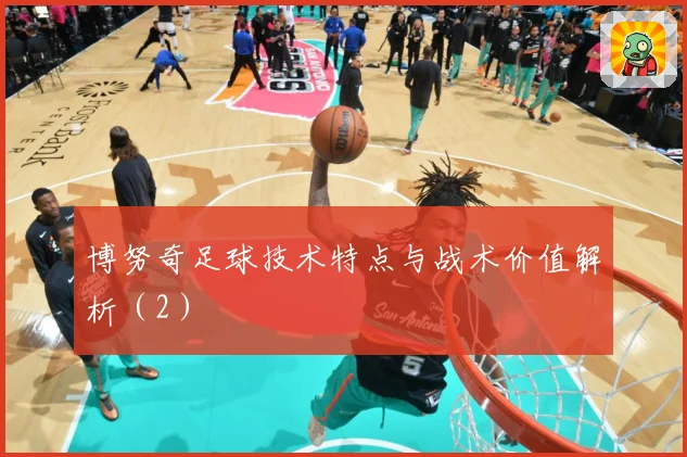 博努奇足球技术特点与战术价值解析（2）