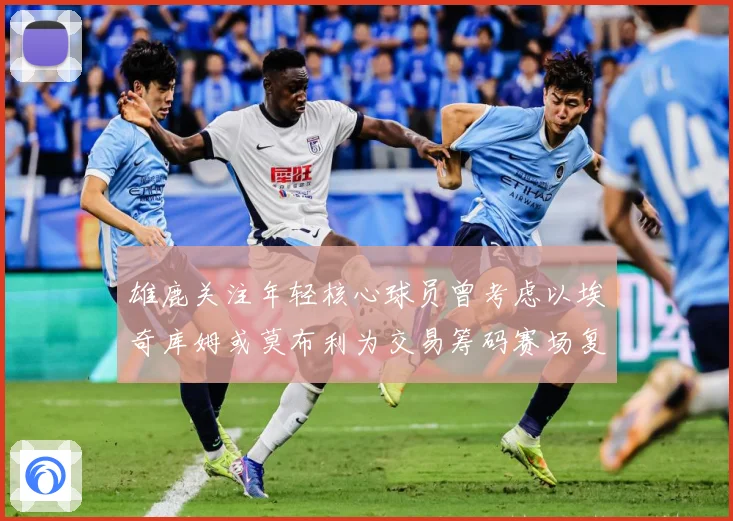 雄鹿关注年轻核心球员曾考虑以埃奇库姆或莫布利为交易筹码赛场复盘