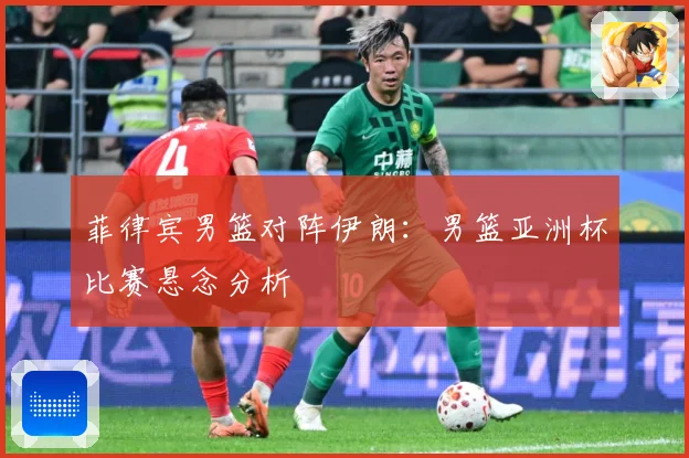 菲律宾男篮对阵伊朗：男篮亚洲杯比赛悬念分析
