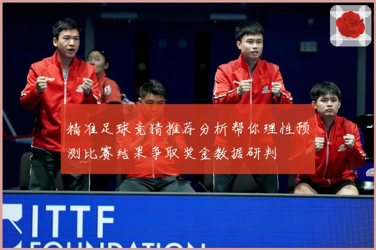 精准足球竞猜推荐分析帮你理性预测比赛结果争取奖金数据研判