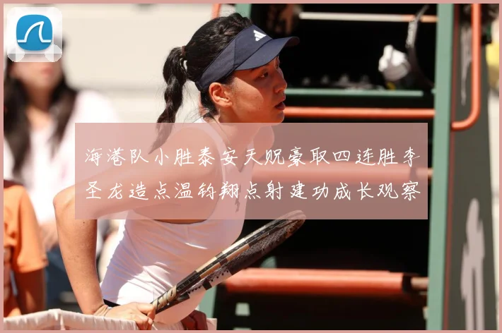 海港队小胜泰安天贶豪取四连胜李圣龙造点温钧翔点射建功成长观察
