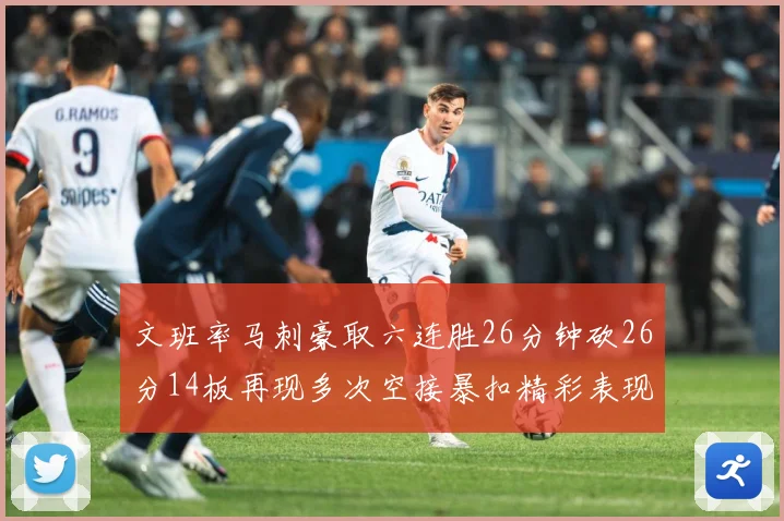 文班率马刺豪取六连胜26分钟砍26分14板再现多次空接暴扣精彩表现