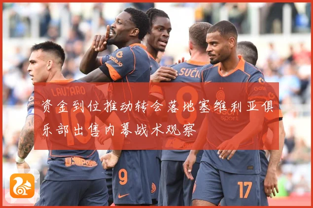 资金到位推动转会落地塞维利亚俱乐部出售内幕战术观察