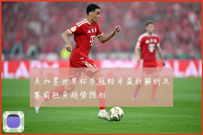 美加墨世界杯夺冠赔率最新解析及赛前胜负趋势预测
