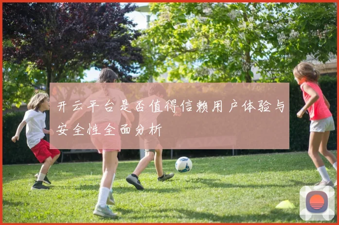 开云平台是否值得信赖用户体验与安全性全面分析
