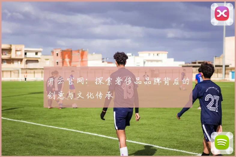 开云官网：探索奢侈品品牌背后的创意与文化传承