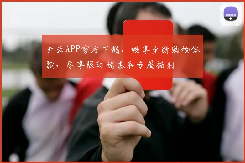 开云APP官方下载，畅享全新购物体验，尽享限时优惠和专属福利