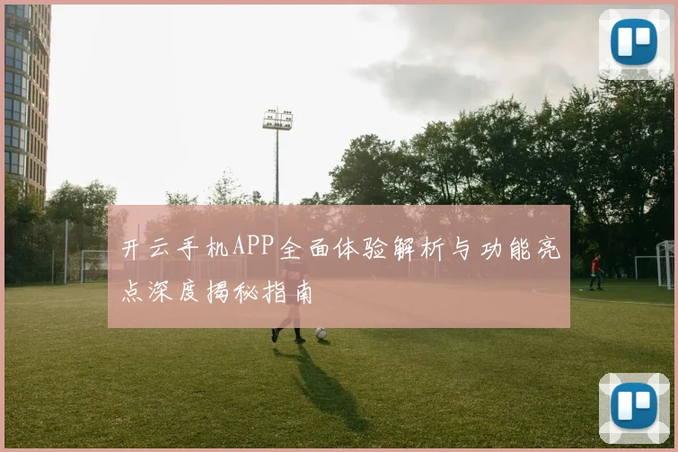 开云手机APP全面体验解析与功能亮点深度揭秘指南