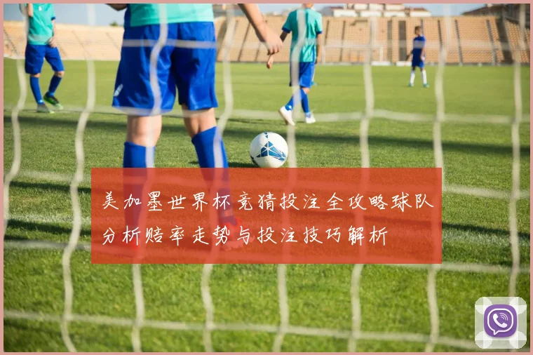美加墨世界杯竞猜投注全攻略球队分析赔率走势与投注技巧解析