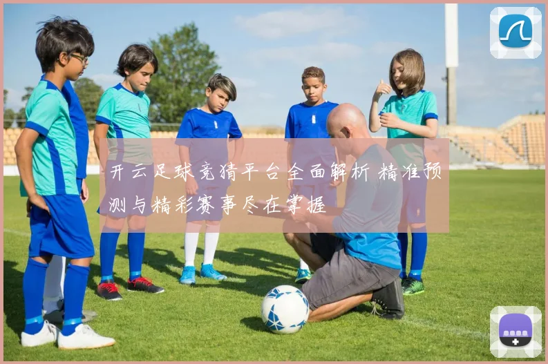 开云足球竞猜平台全面解析 精准预测与精彩赛事尽在掌握