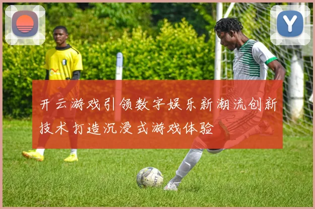 开云游戏引领数字娱乐新潮流创新技术打造沉浸式游戏体验