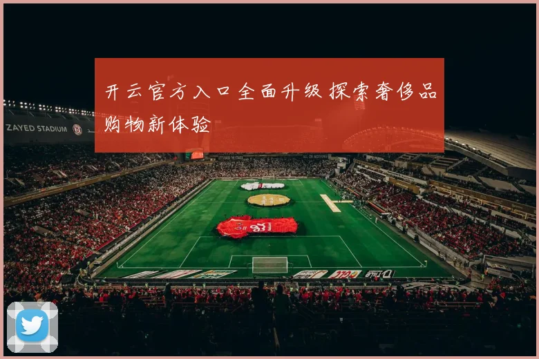 开云官方入口全面升级 探索奢侈品购物新体验
