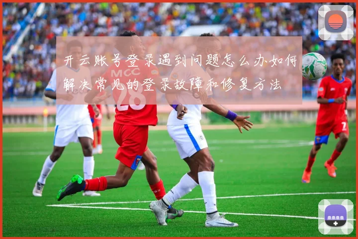 开云账号登录遇到问题怎么办如何解决常见的登录故障和修复方法