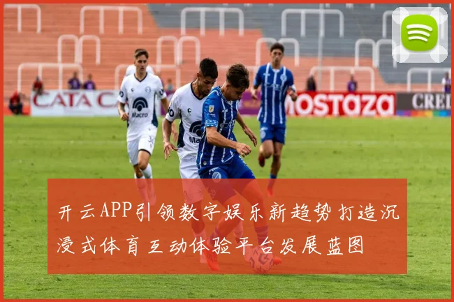开云APP引领数字娱乐新趋势打造沉浸式体育互动体验平台发展蓝图