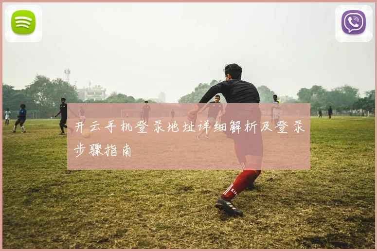 开云手机登录地址详细解析及登录步骤指南
