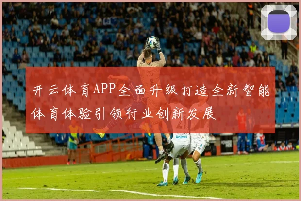 开云体育APP全面升级打造全新智能体育体验引领行业创新发展