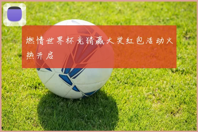 燃情世界杯竞猜赢大奖红包活动火热开启