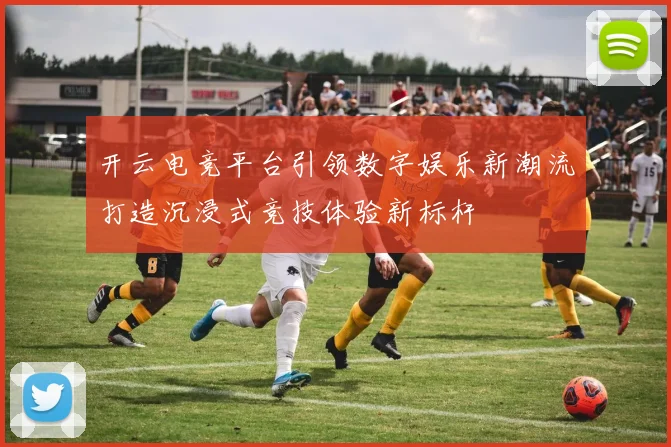开云电竞平台引领数字娱乐新潮流打造沉浸式竞技体验新标杆