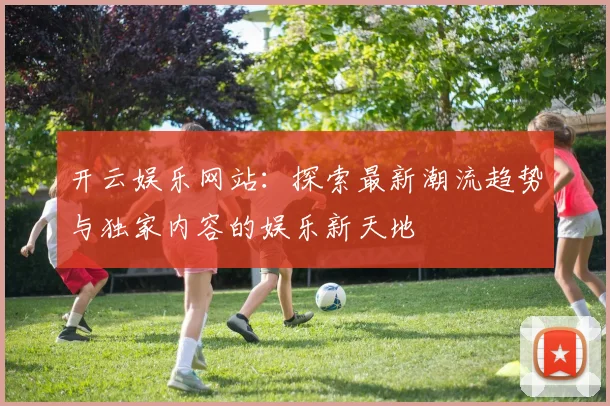 开云娱乐网站：探索最新潮流趋势与独家内容的娱乐新天地