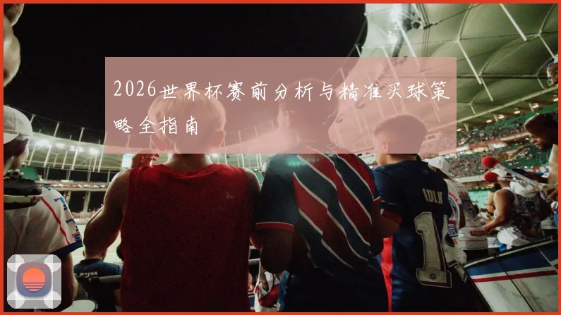 2026世界杯赛前分析与精准买球策略全指南