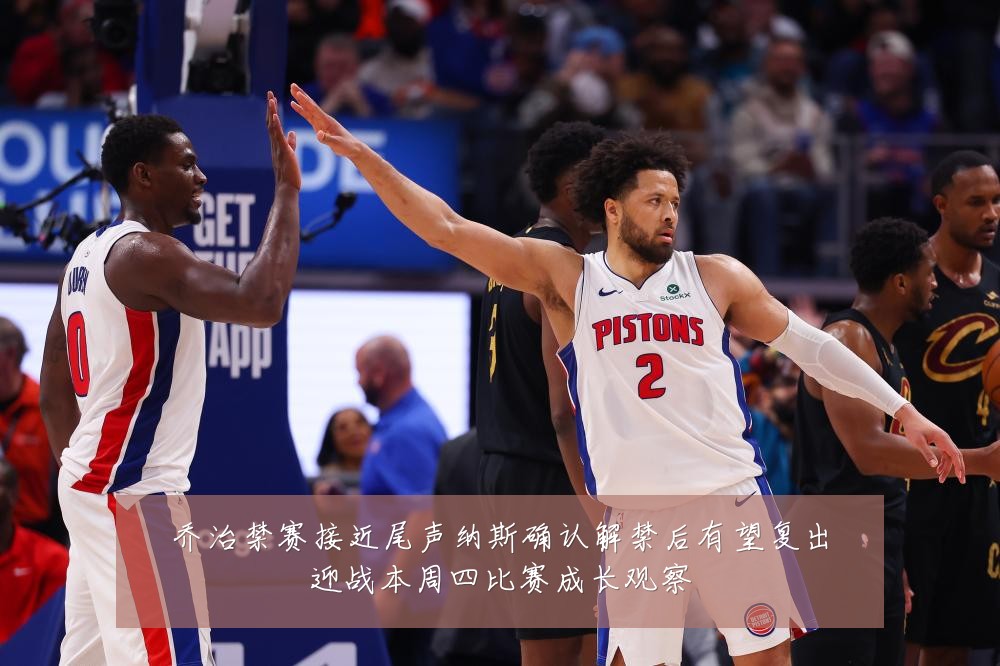乔治禁赛接近尾声纳斯确认解禁后有望复出迎战本周四比赛成长观察
