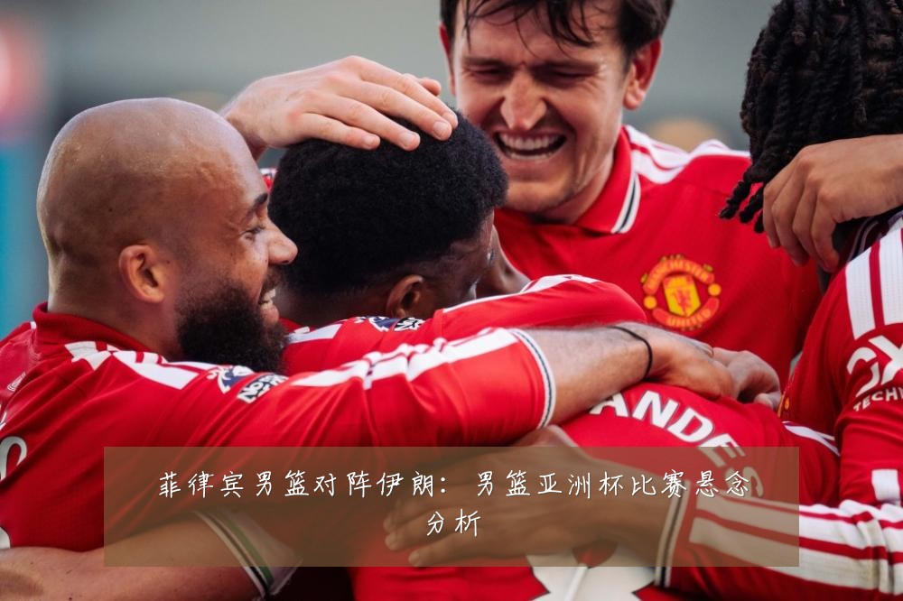菲律宾男篮对阵伊朗：男篮亚洲杯比赛悬念分析