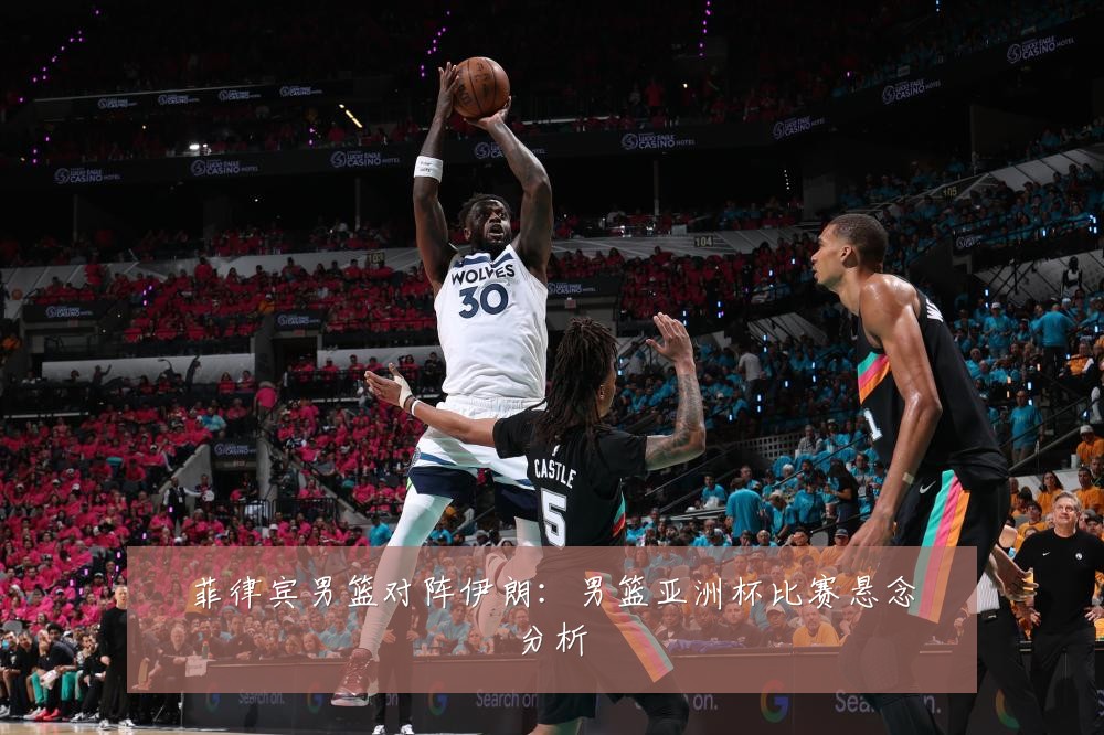 菲律宾男篮对阵伊朗：男篮亚洲杯比赛悬念分析