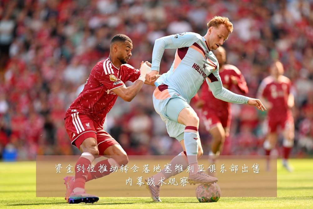 资金到位推动转会落地塞维利亚俱乐部出售内幕战术观察