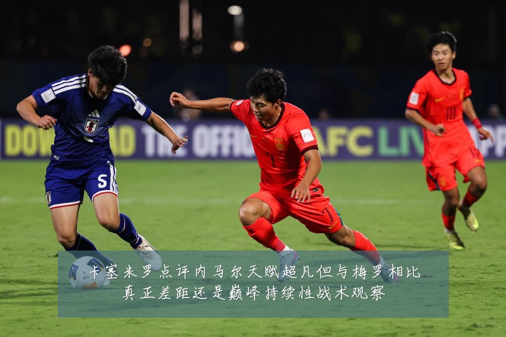 卡塞米罗点评内马尔天赋超凡但与梅罗相比真正差距还是巅峰持续性战术观察